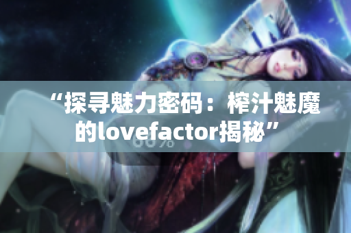 “探寻魅力密码：榨汁魅魔的lovefactor揭秘”