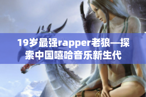 19岁最强rapper老狼—探索中国嘻哈音乐新生代