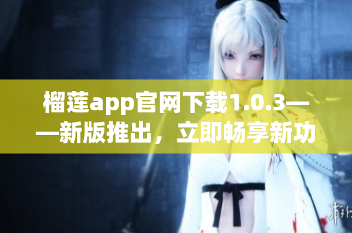 榴莲app官网下载1.0.3——新版推出，立即畅享新功能