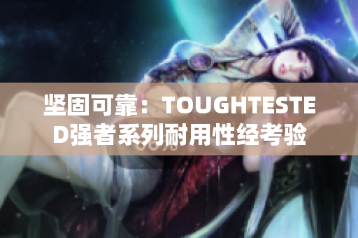 坚固可靠：TOUGHTESTED强者系列耐用性经考验