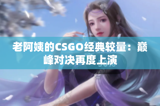 老阿姨的CSGO经典较量：巅峰对决再度上演