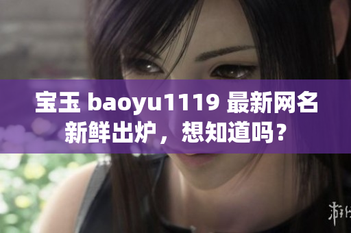 宝玉 baoyu1119 最新网名新鲜出炉，想知道吗？