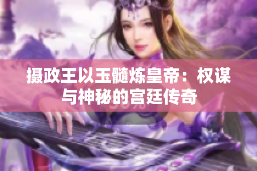 摄政王以玉髓炼皇帝：权谋与神秘的宫廷传奇