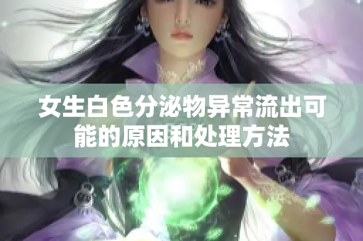 女生白色分泌物异常流出可能的原因和处理方法