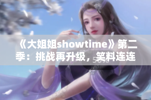 《大姐姐showtime》第二季：挑战再升级，笑料连连，引爆全新视听盛宴!