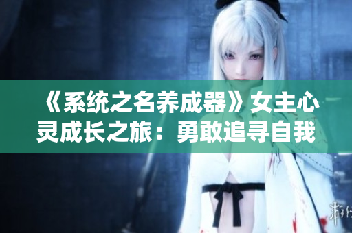 《系统之名养成器》女主心灵成长之旅：勇敢追寻自我，探索未知的力量与可能性