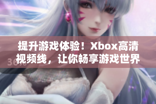 提升游戏体验！Xbox高清视频线，让你畅享游戏世界的视觉盛宴