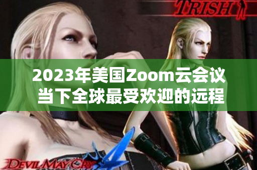 2023年美国Zoom云会议 当下全球最受欢迎的远程协作平台