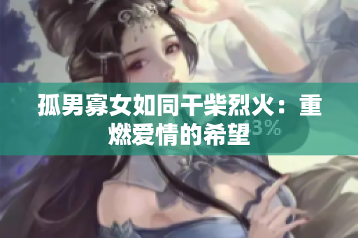 孤男寡女如同干柴烈火：重燃爱情的希望