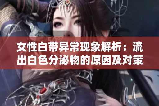 女性白带异常现象解析：流出白色分泌物的原因及对策