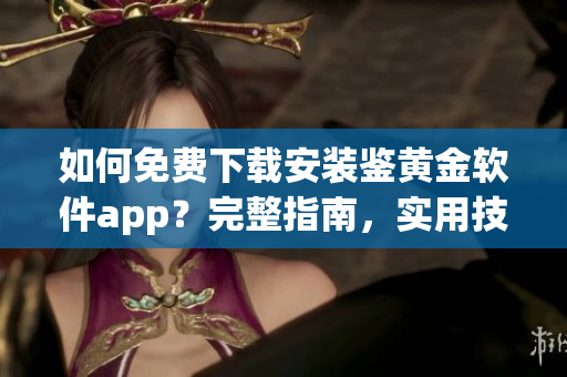 如何免费下载安装鉴黄金软件app？完整指南，实用技巧和注意事项