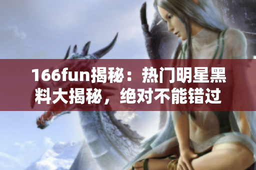 166fun揭秘：热门明星黑料大揭秘，绝对不能错过