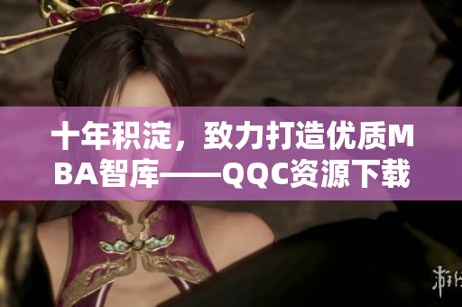 十年积淀，致力打造优质MBA智库——QQC资源下载中心