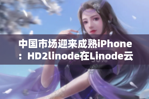 中国市场迎来成熟iPhone：HD2linode在Linode云上发布