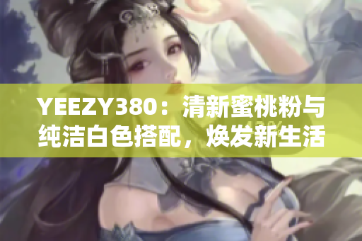 YEEZY380：清新蜜桃粉与纯洁白色搭配，焕发新生活