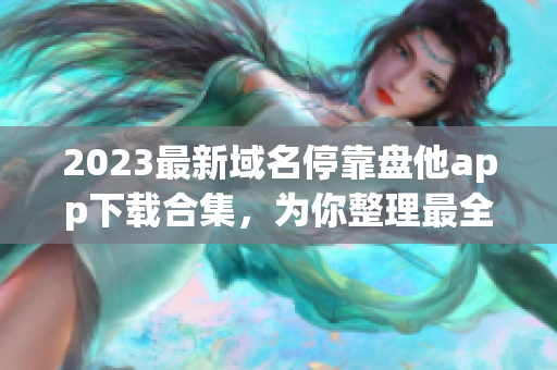 2023最新域名停靠盘他app下载合集，为你整理最全的应用资源