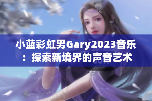 小蓝彩虹男Gary2023音乐：探索新境界的声音艺术