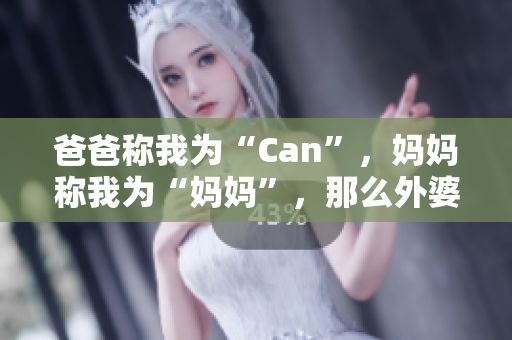 爸爸称我为“Can”，妈妈称我为“妈妈”，那么外婆应该怎么称呼我？