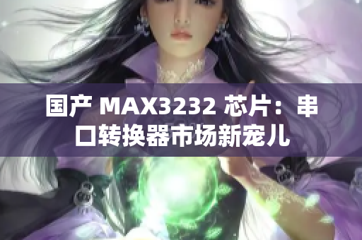 国产 MAX3232 芯片：串口转换器市场新宠儿