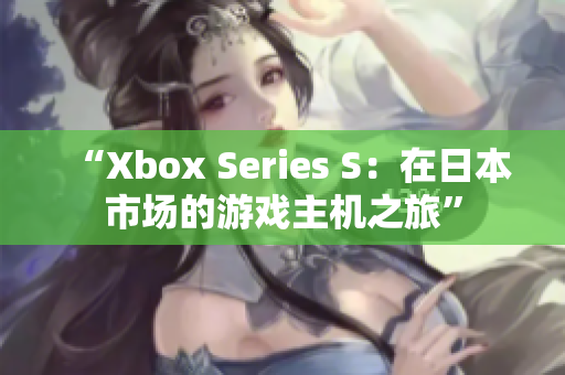 “Xbox Series S：在日本市场的游戏主机之旅”