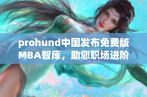 prohund中国发布免费版MBA智库，助您职场进阶