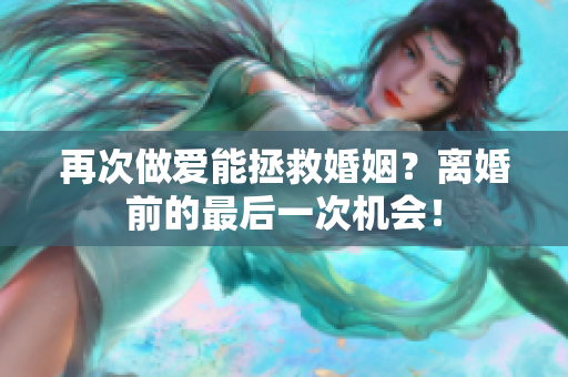 再次做爱能拯救婚姻？离婚前的最后一次机会！