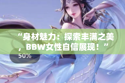 “身材魅力：探索丰满之美，BBW女性自信展现！”