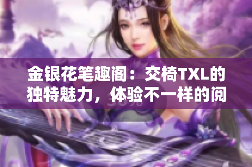 金银花笔趣阁：交椅TXL的独特魅力，体验不一样的阅读乐趣！