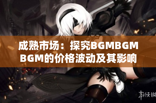 成熟市场：探究BGMBGMBGM的价格波动及其影响