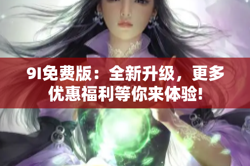 9I免费版：全新升级，更多优惠福利等你来体验!