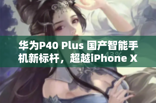 华为P40 Plus 国产智能手机新标杆，超越iPhone XS Max