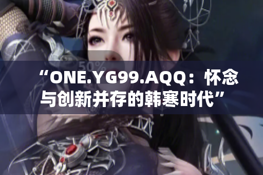 “ONE.YG99.AQQ：怀念与创新并存的韩寒时代”