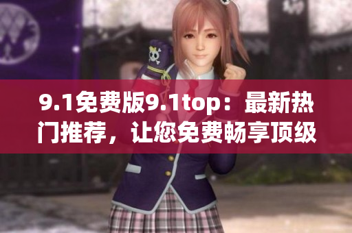 9.1免费版9.1top：最新热门推荐，让您免费畅享顶级体验