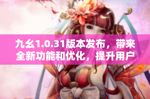 九幺1.0.31版本发布，带来全新功能和优化，提升用户体验