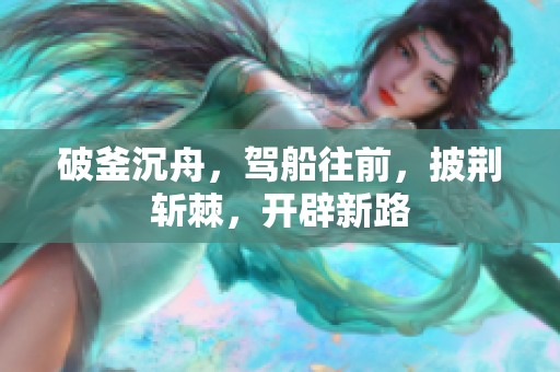 破釜沉舟，驾船往前，披荆斩棘，开辟新路