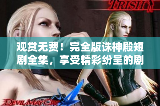 观赏无费！完全版诛神殿短剧全集，享受精彩纷呈的剧情