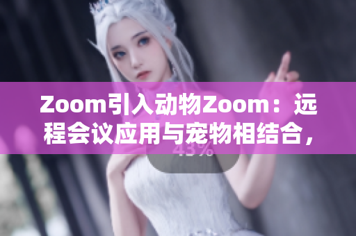 Zoom引入动物Zoom：远程会议应用与宠物相结合，为用户带来全新体验