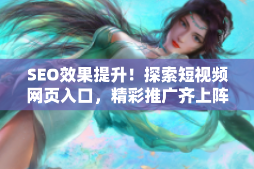 SEO效果提升！探索短视频网页入口，精彩推广齐上阵