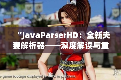 “JavaParserHD：全新夫妻解析器——深度解读与重构”