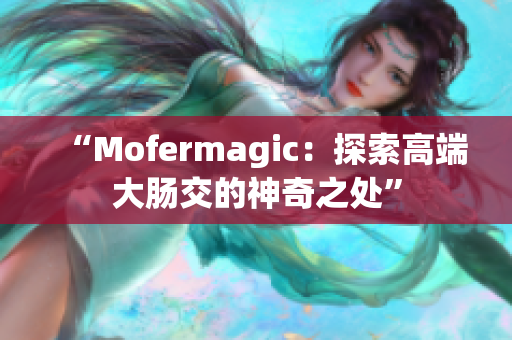 “Mofermagic：探索高端大肠交的神奇之处”