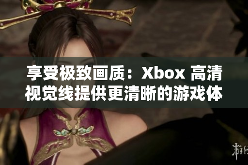 享受极致画质：Xbox 高清视觉线提供更清晰的游戏体验