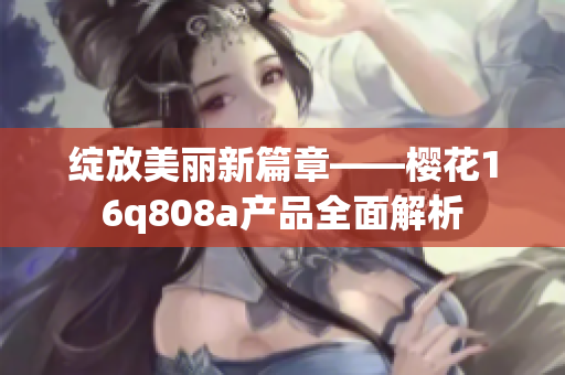 绽放美丽新篇章——樱花16q808a产品全面解析