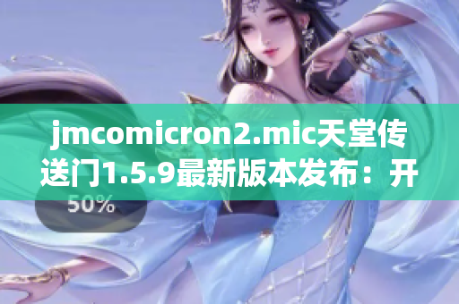 jmcomicron2.mic天堂传送门1.5.9最新版本发布：开启无尽冒险之旅