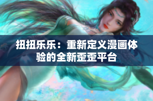 扭扭乐乐：重新定义漫画体验的全新歪歪平台