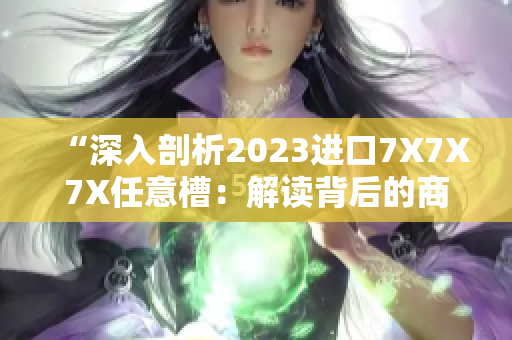 “深入剖析2023进口7X7X7X任意槽：解读背后的商业策略与市场趋势”