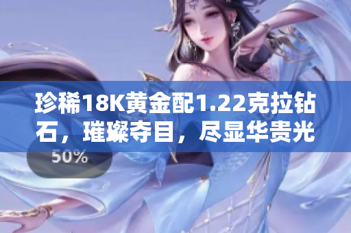 珍稀18K黄金配1.22克拉钻石，璀璨夺目，尽显华贵光彩