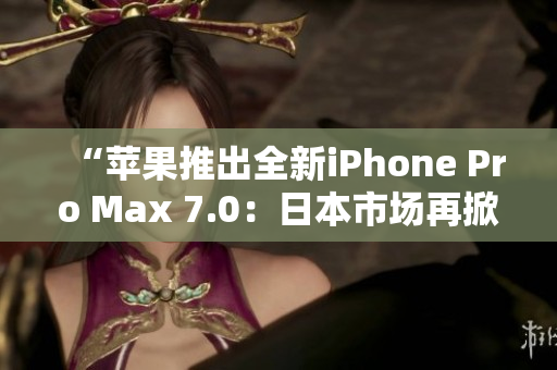 “苹果推出全新iPhone Pro Max 7.0：日本市场再掀热潮！”