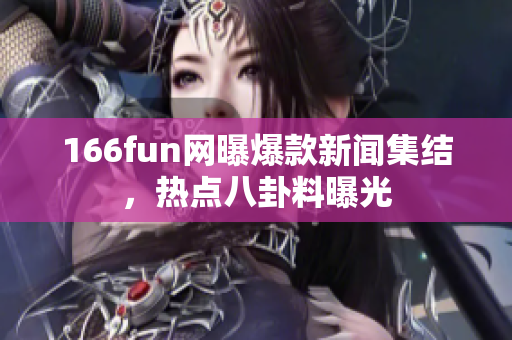 166fun网曝爆款新闻集结，热点八卦料曝光