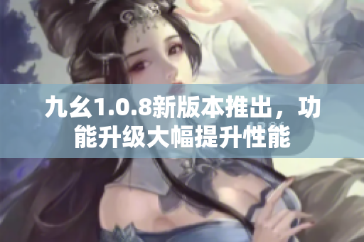 九幺1.0.8新版本推出，功能升级大幅提升性能