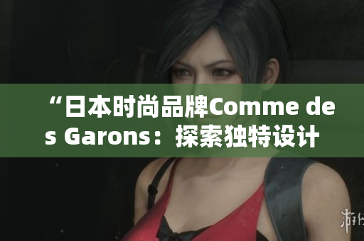 “日本时尚品牌Comme des Garons：探索独特设计之美”